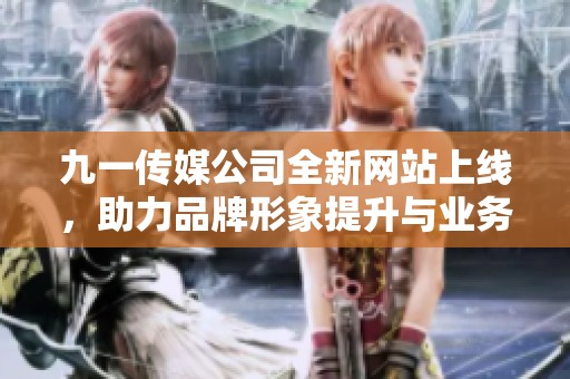 九一传媒公司全新网站上线，助力品牌形象提升与业务拓展