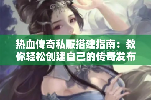热血传奇私服搭建指南：教你轻松创建自己的传奇发布网