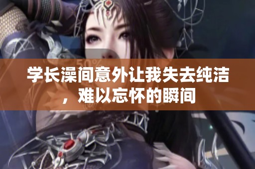 学长澡间意外让我失去纯洁，难以忘怀的瞬间
