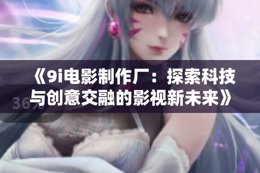 《9i电影制作厂：探索科技与创意交融的影视新未来》