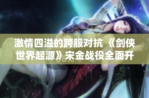 激情四溢的跨服对抗 《剑侠世界起源》宋金战役全面开启