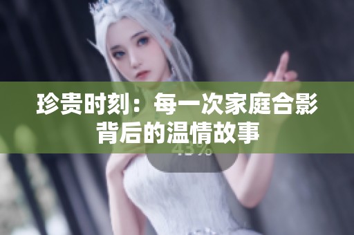 珍贵时刻：每一次家庭合影背后的温情故事