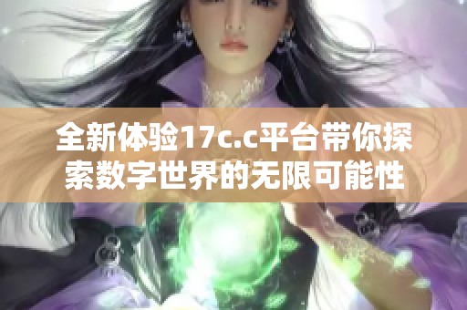 全新体验17c.c平台带你探索数字世界的无限可能性