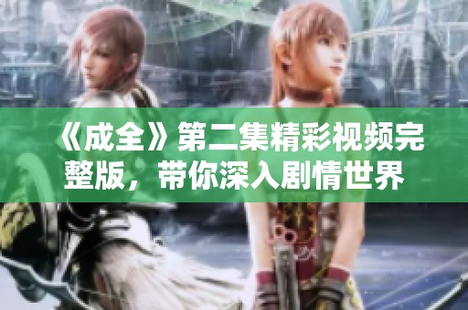 《成全》第二集精彩视频完整版，带你深入剧情世界