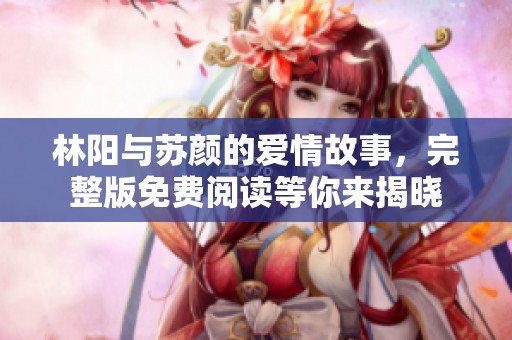 林阳与苏颜的爱情故事，完整版免费阅读等你来揭晓