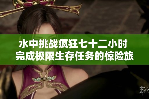 水中挑战疯狂七十二小时 完成极限生存任务的惊险旅程