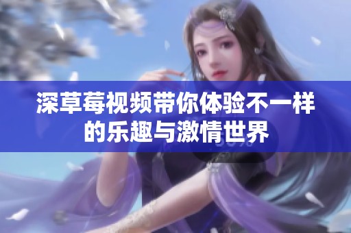 深草莓视频带你体验不一样的乐趣与激情世界