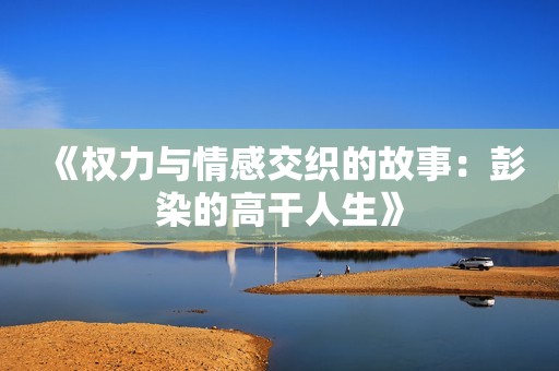 《权力与情感交织的故事：彭染的高干人生》