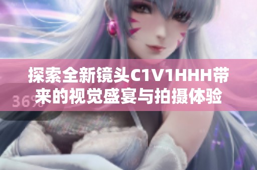 探索全新镜头C1V1HHH带来的视觉盛宴与拍摄体验