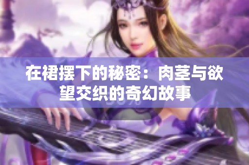 在裙摆下的秘密：肉茎与欲望交织的奇幻故事