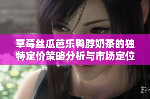 草莓丝瓜芭乐鸭脖奶茶的独特定价策略分析与市场定位探索