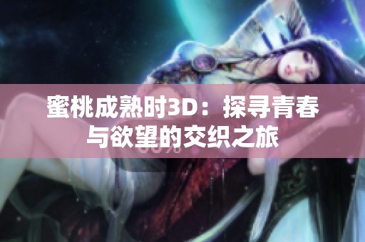 蜜桃成熟时3D：探寻青春与欲望的交织之旅