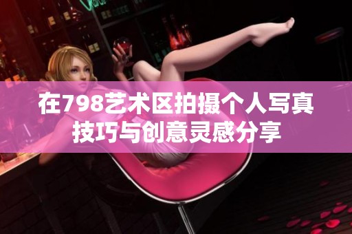 在798艺术区拍摄个人写真技巧与创意灵感分享