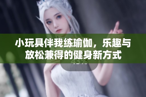 小玩具伴我练瑜伽，乐趣与放松兼得的健身新方式