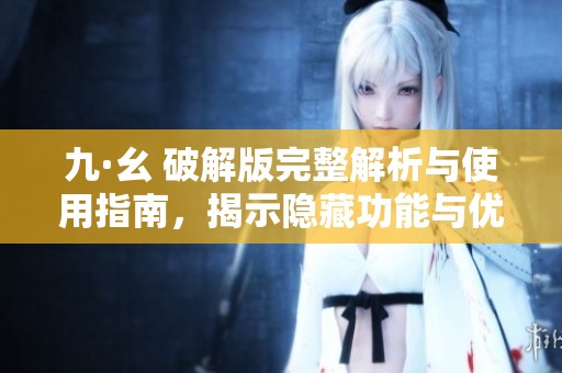 九·幺 破解版完整解析与使用指南，揭示隐藏功能与优势
