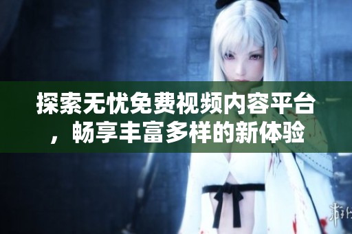 探索无忧免费视频内容平台，畅享丰富多样的新体验
