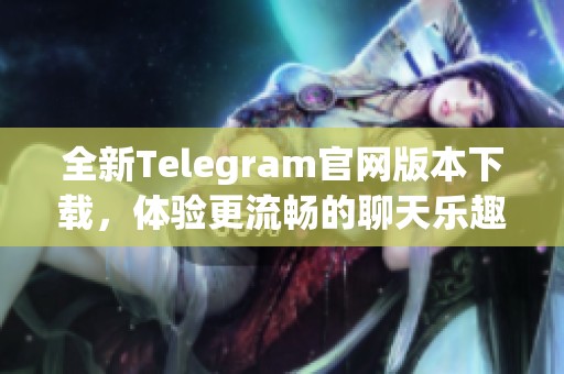 全新Telegram官网版本下载，体验更流畅的聊天乐趣