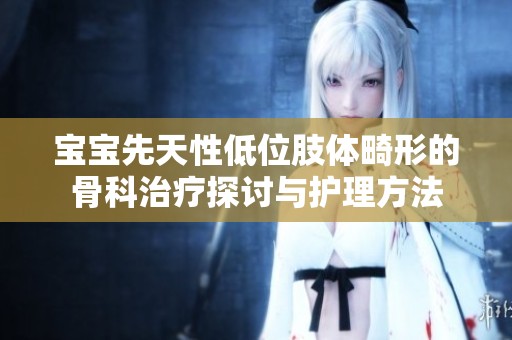 宝宝先天性低位肢体畸形的骨科治疗探讨与护理方法