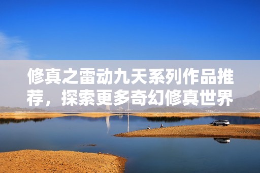 修真之雷动九天系列作品推荐，探索更多奇幻修真世界