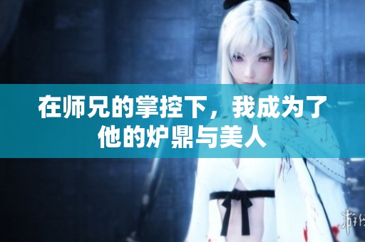 在师兄的掌控下，我成为了他的炉鼎与美人