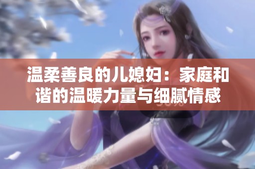 温柔善良的儿媳妇：家庭和谐的温暖力量与细腻情感