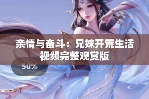 亲情与奋斗：兄妹开荒生活视频完整观赏版