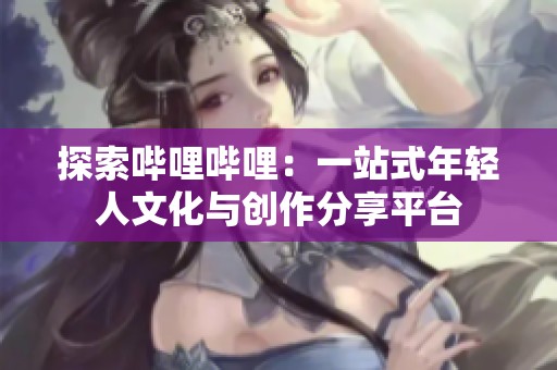探索哔哩哔哩：一站式年轻人文化与创作分享平台