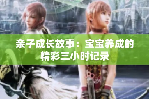 亲子成长故事：宝宝养成的精彩三小时记录