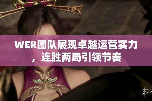 WER团队展现卓越运营实力，连胜两局引领节奏