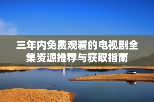 三年内免费观看的电视剧全集资源推荐与获取指南