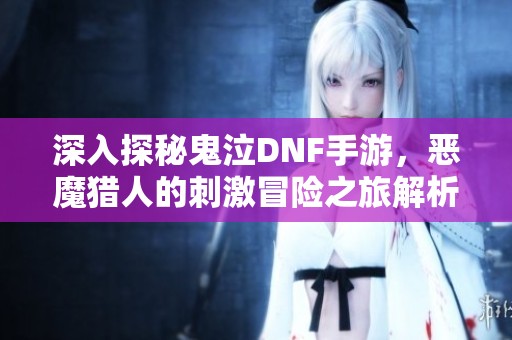 深入探秘鬼泣DNF手游，恶魔猎人的刺激冒险之旅解析