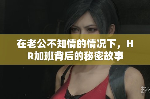 在老公不知情的情况下，HR加班背后的秘密故事