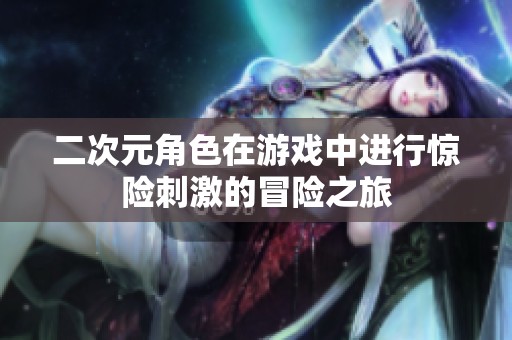 二次元角色在游戏中进行惊险刺激的冒险之旅
