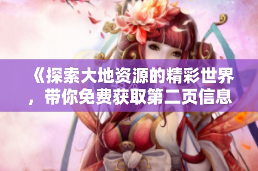 《探索大地资源的精彩世界，带你免费获取第二页信息》