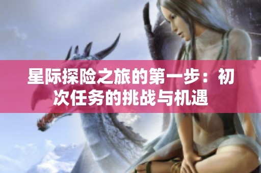 星际探险之旅的第一步：初次任务的挑战与机遇