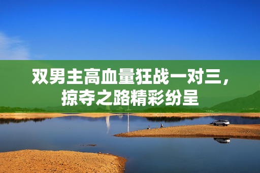 双男主高血量狂战一对三，掠夺之路精彩纷呈