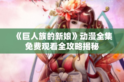 《巨人族的新娘》动漫全集免费观看全攻略揭秘