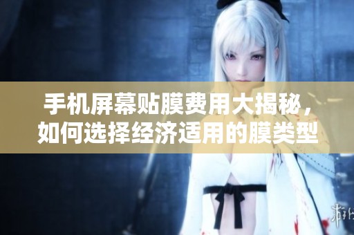 手机屏幕贴膜费用大揭秘，如何选择经济适用的膜类型