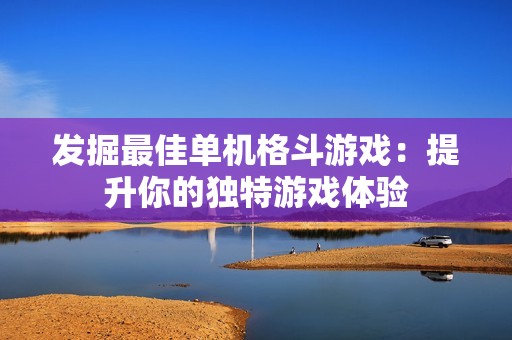 发掘最佳单机格斗游戏：提升你的独特游戏体验