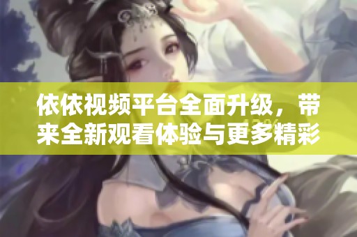 依依视频平台全面升级，带来全新观看体验与更多精彩内容