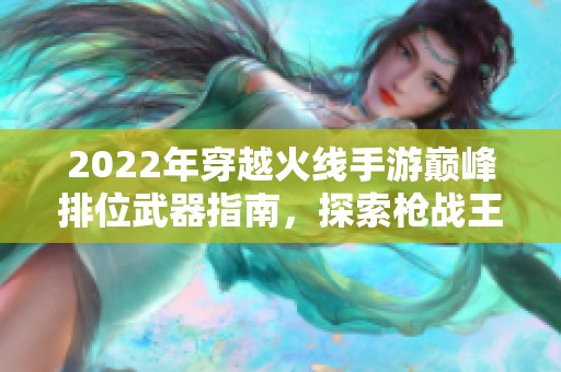 2022年穿越火线手游巅峰排位武器指南，探索枪战王者新利器