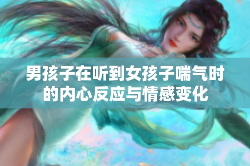 男孩子在听到女孩子喘气时的内心反应与情感变化