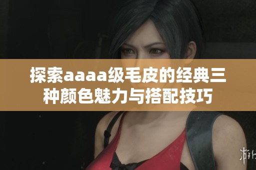 探索aaaa级毛皮的经典三种颜色魅力与搭配技巧