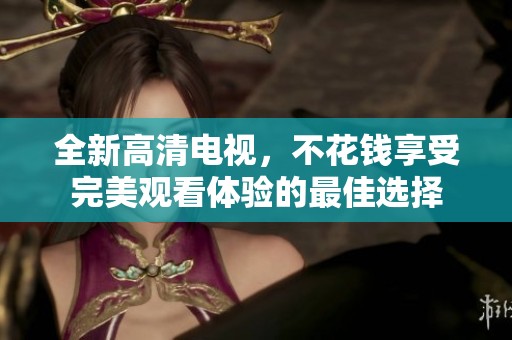 全新高清电视，不花钱享受完美观看体验的最佳选择