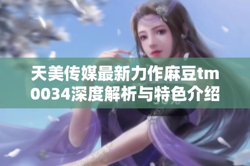 天美传媒最新力作麻豆tm0034深度解析与特色介绍
