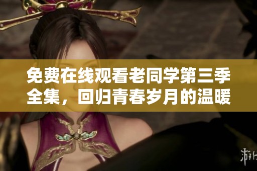 免费在线观看老同学第三季全集，回归青春岁月的温暖记忆