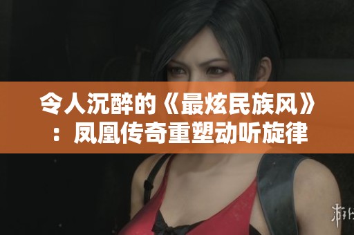 令人沉醉的《最炫民族风》：凤凰传奇重塑动听旋律