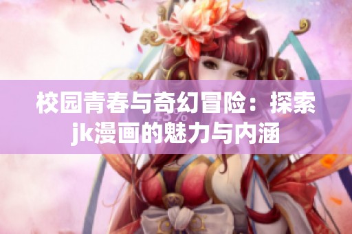 校园青春与奇幻冒险：探索jk漫画的魅力与内涵