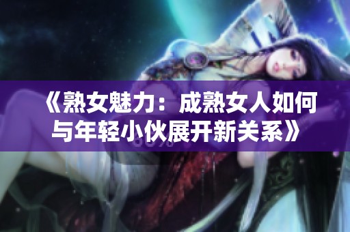 《熟女魅力：成熟女人如何与年轻小伙展开新关系》