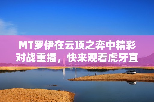 MT罗伊在云顶之弈中精彩对战重播，快来观看虎牙直播！